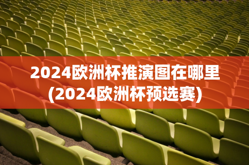 2024欧洲杯推演图在哪里(2024欧洲杯预选赛)