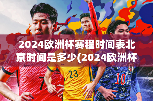 2024欧洲杯赛程时间表北京时间是多少(2024欧洲杯赛程时间表北京时间是多少号)