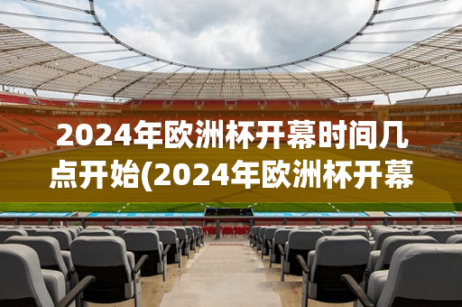 2024年欧洲杯开幕时间几点开始(2024年欧洲杯开幕时间几点开始比赛)