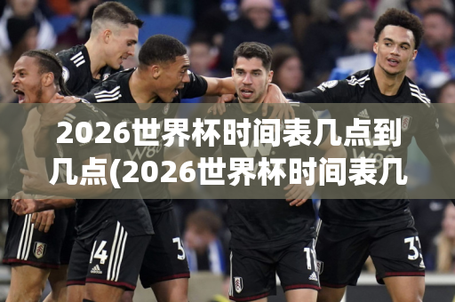 2026世界杯时间表几点到几点(2026世界杯时间表几点到几点结束)