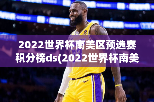 2022世界杯南美区预选赛积分榜ds(2022世界杯南美区预选赛积分榜)