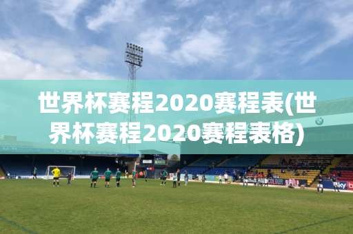 世界杯赛程2020赛程表(世界杯赛程2020赛程表格)