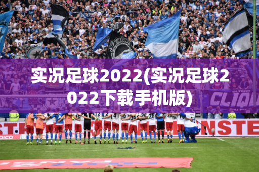 实况足球2022(实况足球2022下载手机版)