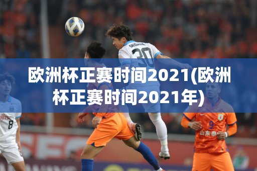 欧洲杯正赛时间2021(欧洲杯正赛时间2021年)