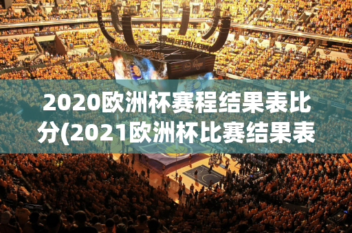 2020欧洲杯赛程结果表比分(2021欧洲杯比赛结果表全部)