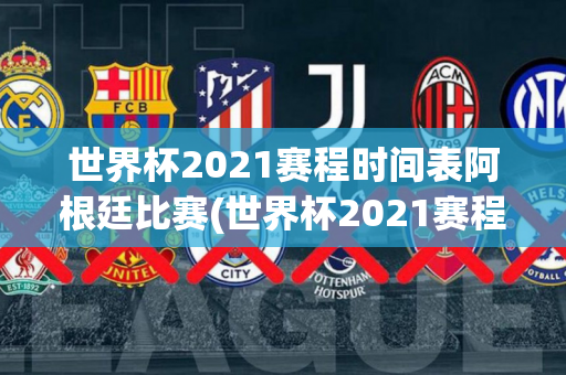 世界杯2021赛程时间表阿根廷比赛(世界杯2021赛程时间表阿根廷比赛结果)