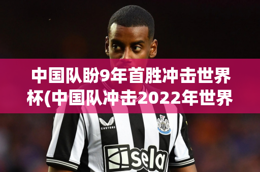 中国队盼9年首胜冲击世界杯(中国队冲击2022年世界杯)