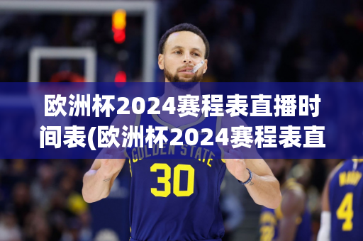 欧洲杯2024赛程表直播时间表(欧洲杯2024赛程表直播时间表今天欧洲杯直播)