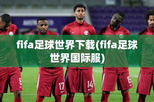 fifa足球世界下载(fifa足球世界国际服)