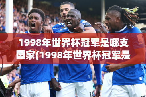 1998年世界杯冠军是哪支国家(1998年世界杯冠军是哪支国家队?)