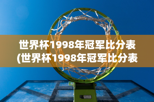 世界杯1998年冠军比分表(世界杯1998年冠军比分表格)