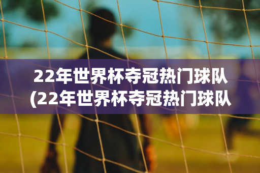 22年世界杯夺冠热门球队(22年世界杯夺冠热门球队是谁)