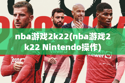 nba游戏2k22(nba游戏2k22 Nintendo操作)