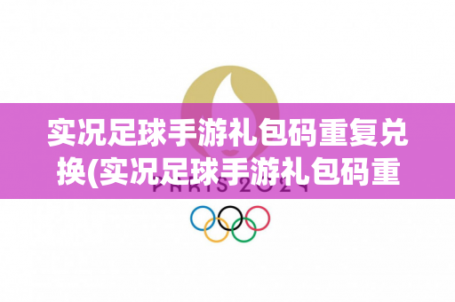 实况足球手游礼包码重复兑换(实况足球手游礼包码重复兑换怎么用)