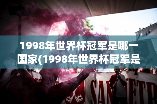 1998年世界杯冠军是哪一国家(1998年世界杯冠军是哪一国家的)