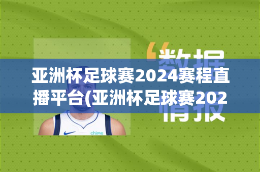 亚洲杯足球赛2024赛程直播平台(亚洲杯足球赛2024赛程直播平台有哪些)