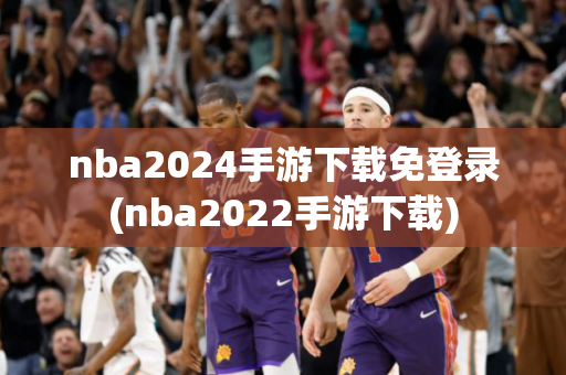 nba2024手游下载免登录(nba2022手游下载)