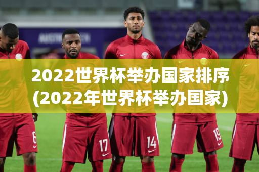 2022世界杯举办国家排序(2022年世界杯举办国家)