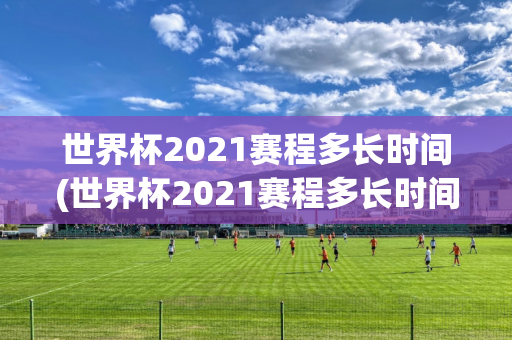 世界杯2021赛程多长时间(世界杯2021赛程多长时间结束)