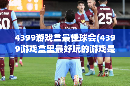 4399游戏盒最佳球会(4399游戏盒里最好玩的游戏是什么)