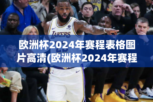 欧洲杯2024年赛程表格图片高清(欧洲杯2024年赛程表格图片高清版)