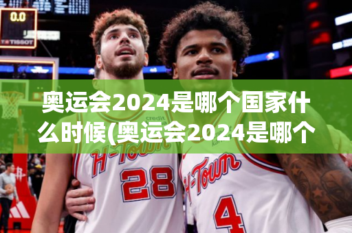 奥运会2024是哪个国家什么时候(奥运会2024是哪个国家举办)