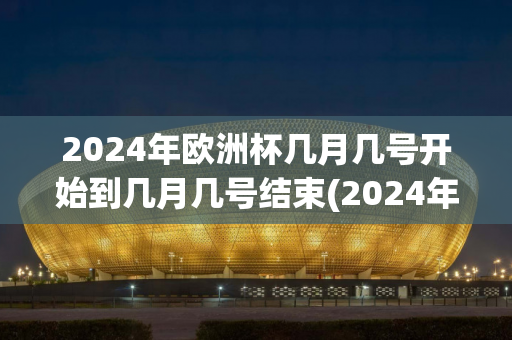 2024年欧洲杯几月几号开始到几月几号结束(2024年欧洲杯几月几号开始到几月几号结束呢)