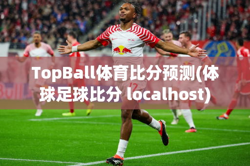 TopBall体育比分预测(体球足球比分 localhost)