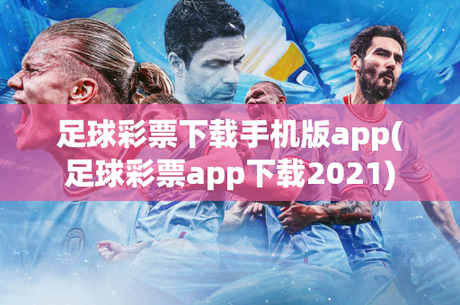 足球彩票下载手机版app(足球彩票app下载2021)