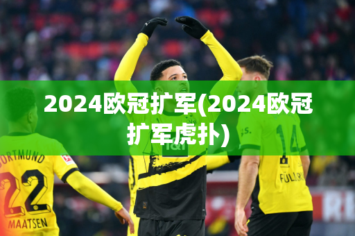 2024欧冠扩军(2024欧冠扩军虎扑)