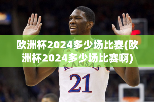 欧洲杯2024多少场比赛(欧洲杯2024多少场比赛啊)