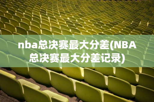 nba总决赛最大分差(NBA总决赛最大分差记录)