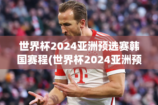 世界杯2024亚洲预选赛韩国赛程(世界杯2024亚洲预选赛韩国赛程表)