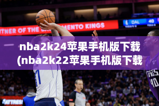 nba2k24苹果手机版下载(nba2k22苹果手机版下载)