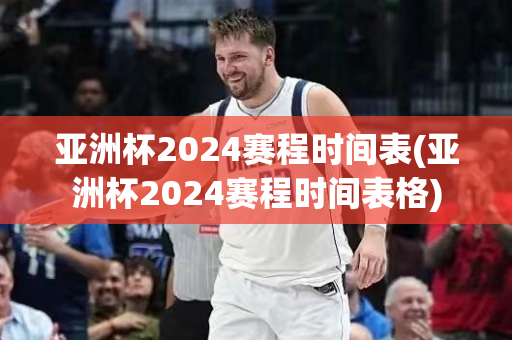 亚洲杯2024赛程时间表(亚洲杯2024赛程时间表格)