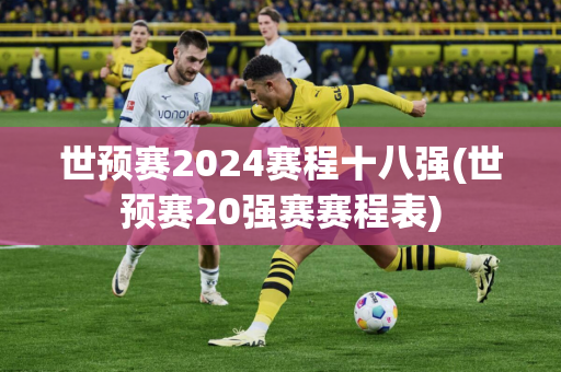 世预赛2024赛程十八强(世预赛20强赛赛程表)