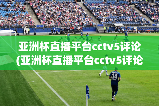 亚洲杯直播平台cctv5评论(亚洲杯直播平台cctv5评论在哪看)