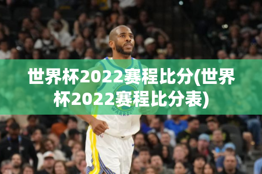 世界杯2022赛程比分(世界杯2022赛程比分表)