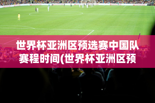 世界杯亚洲区预选赛中国队赛程时间(世界杯亚洲区预选赛中国主场)