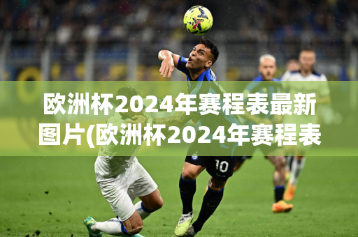 欧洲杯2024年赛程表最新图片(欧洲杯2024年赛程表最新图片大全)