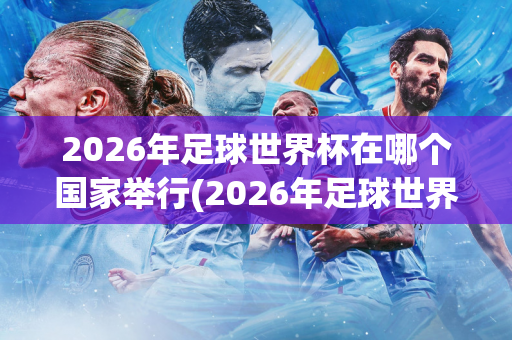 2026年足球世界杯在哪个国家举行(2026年足球世界杯在哪个国家举行的)