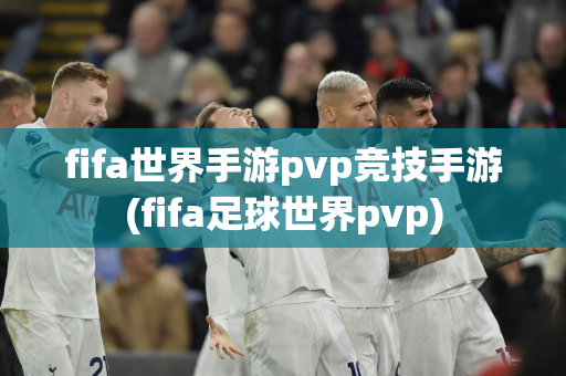 fifa世界手游pvp竞技手游(fifa足球世界pvp)