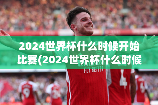 2024世界杯什么时候开始比赛(2024世界杯什么时候开始比赛的)