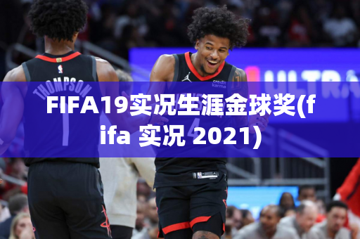 FIFA19实况生涯金球奖(fifa 实况 2021)