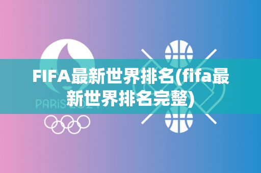 FIFA最新世界排名(fifa最新世界排名完整)