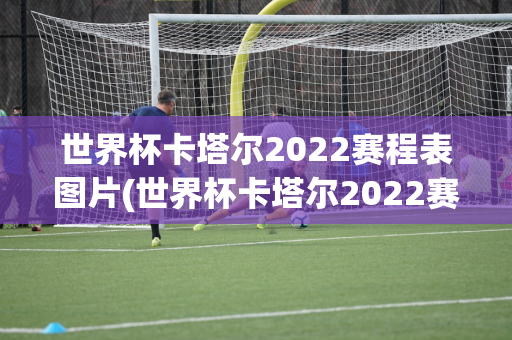 世界杯卡塔尔2022赛程表图片(世界杯卡塔尔2022赛程表图片大全)