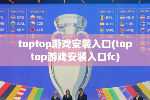 toptop游戏安装入口(toptop游戏安装入口fc)