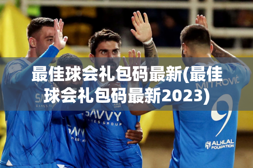 最佳球会礼包码最新(最佳球会礼包码最新2023)