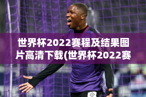 世界杯2022赛程及结果图片高清下载(世界杯2022赛程及结果图片高清下载安装)