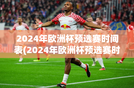 2024年欧洲杯预选赛时间表(2024年欧洲杯预选赛时间表格)